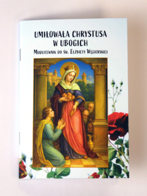 Umiłowała Chrystusa w ubogich. Modlitewnik do św. Elżbiety Węgierskiej